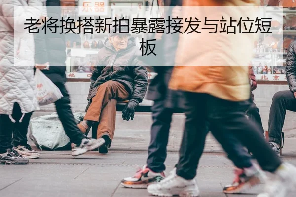 老将换搭新拍暴露接发与站位短板